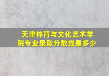 天津体育与文化艺术学院专业录取分数线是多少