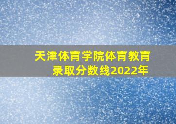 天津体育学院体育教育录取分数线2022年