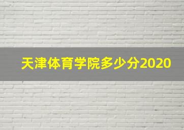 天津体育学院多少分2020