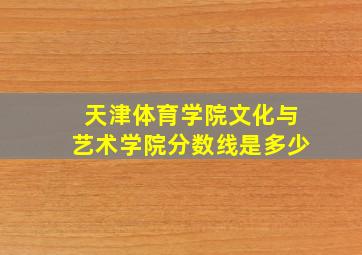 天津体育学院文化与艺术学院分数线是多少