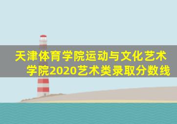 天津体育学院运动与文化艺术学院2020艺术类录取分数线