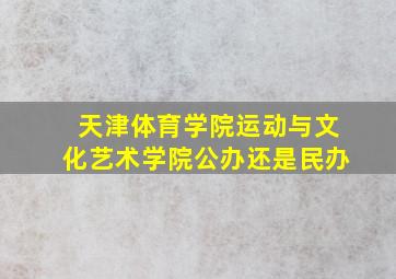 天津体育学院运动与文化艺术学院公办还是民办