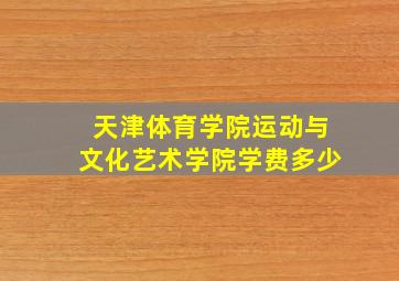 天津体育学院运动与文化艺术学院学费多少