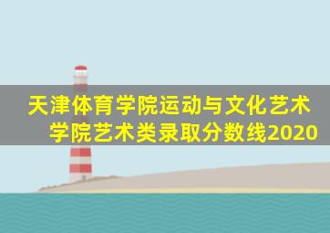 天津体育学院运动与文化艺术学院艺术类录取分数线2020