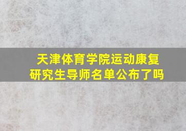 天津体育学院运动康复研究生导师名单公布了吗