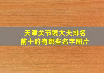 天津关节镜大夫排名前十的有哪些名字图片