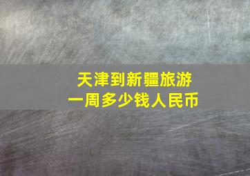 天津到新疆旅游一周多少钱人民币