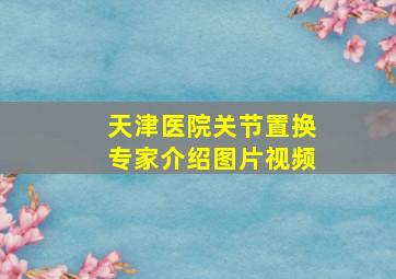 天津医院关节置换专家介绍图片视频