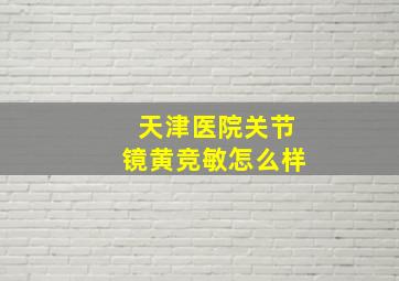 天津医院关节镜黄竞敏怎么样