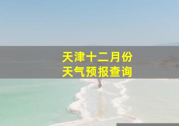 天津十二月份天气预报查询