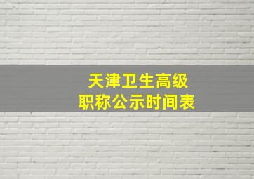 天津卫生高级职称公示时间表