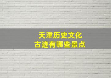 天津历史文化古迹有哪些景点