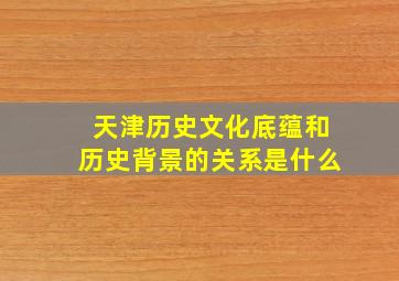 天津历史文化底蕴和历史背景的关系是什么