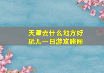 天津去什么地方好玩儿一日游攻略图