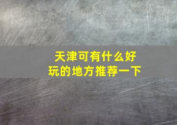 天津可有什么好玩的地方推荐一下