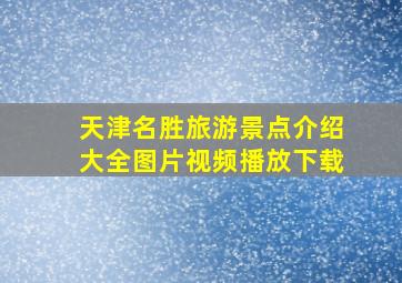 天津名胜旅游景点介绍大全图片视频播放下载