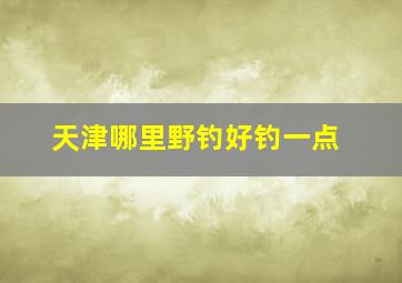 天津哪里野钓好钓一点