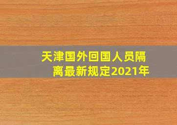 天津国外回国人员隔离最新规定2021年