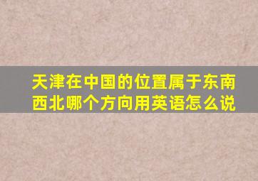 天津在中国的位置属于东南西北哪个方向用英语怎么说