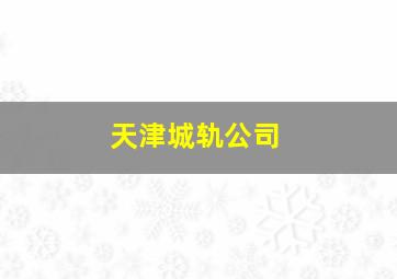 天津城轨公司