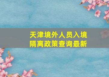 天津境外人员入境隔离政策查询最新