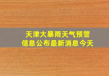 天津大暴雨天气预警信息公布最新消息今天