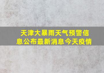 天津大暴雨天气预警信息公布最新消息今天疫情