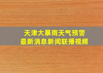 天津大暴雨天气预警最新消息新闻联播视频