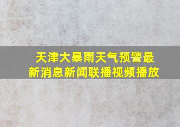 天津大暴雨天气预警最新消息新闻联播视频播放