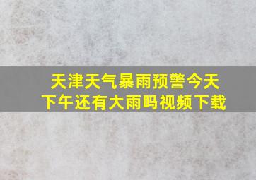 天津天气暴雨预警今天下午还有大雨吗视频下载