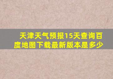 天津天气预报15天查询百度地图下载最新版本是多少