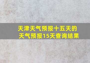 天津天气预报十五天的天气预报15天查询结果