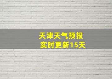 天津天气预报实时更新15天