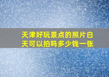 天津好玩景点的照片白天可以拍吗多少钱一张