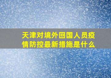 天津对境外回国人员疫情防控最新措施是什么