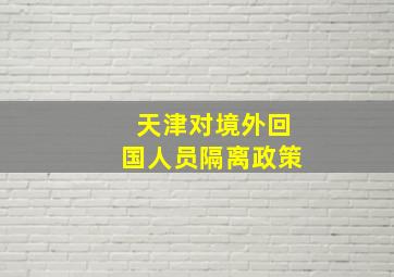 天津对境外回国人员隔离政策