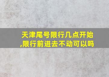 天津尾号限行几点开始,限行前进去不动可以吗