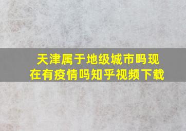 天津属于地级城市吗现在有疫情吗知乎视频下载