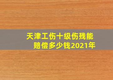 天津工伤十级伤残能赔偿多少钱2021年