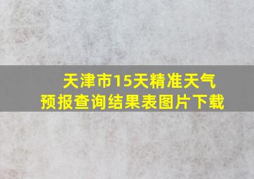 天津市15天精准天气预报查询结果表图片下载