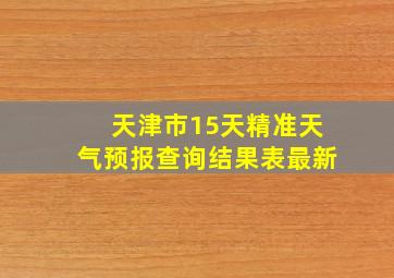 天津市15天精准天气预报查询结果表最新