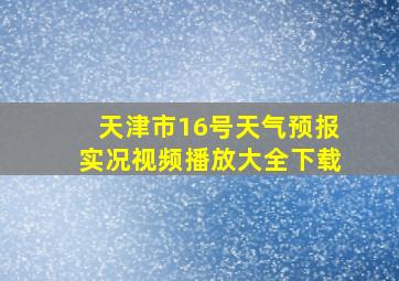 天津市16号天气预报实况视频播放大全下载