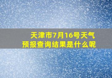 天津市7月16号天气预报查询结果是什么呢