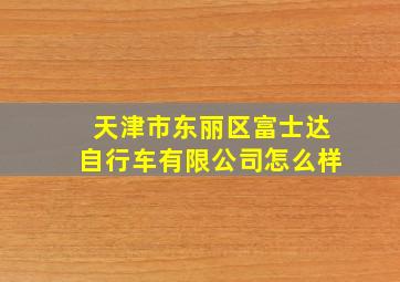 天津市东丽区富士达自行车有限公司怎么样