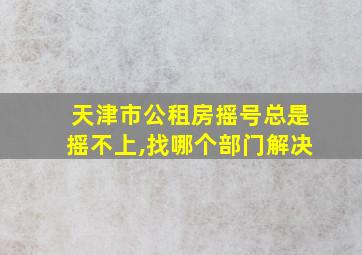 天津市公租房摇号总是摇不上,找哪个部门解决