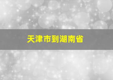 天津市到湖南省