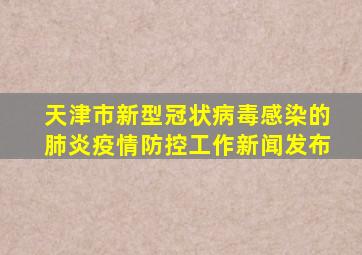 天津市新型冠状病毒感染的肺炎疫情防控工作新闻发布