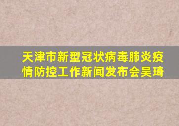 天津市新型冠状病毒肺炎疫情防控工作新闻发布会吴琦