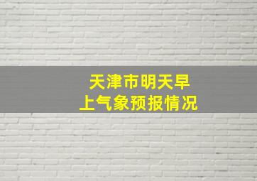 天津市明天早上气象预报情况