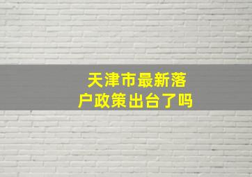 天津市最新落户政策出台了吗